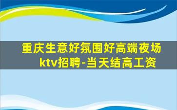 重庆生意好氛围好高端夜场ktv招聘-当天结高工资